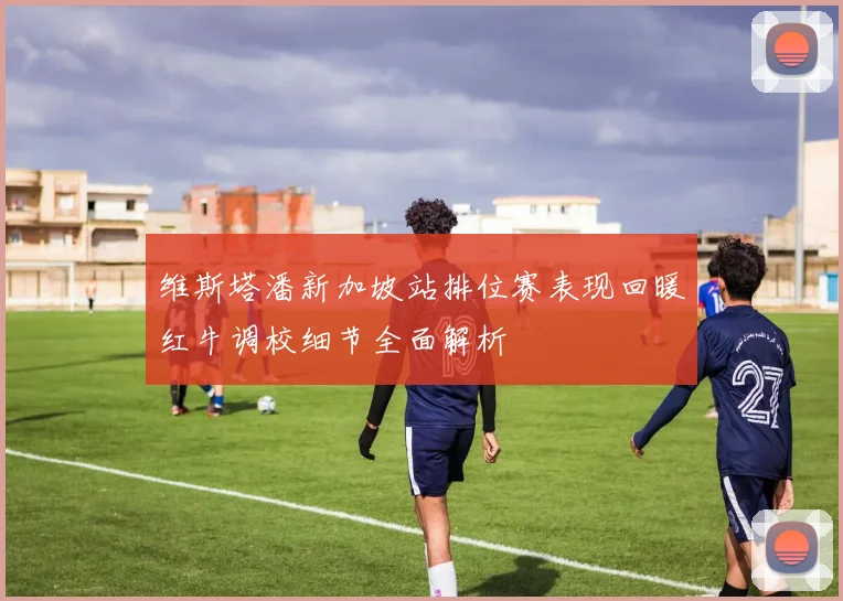 维斯塔潘新加坡站排位赛表现回暖红牛调校细节全面解析