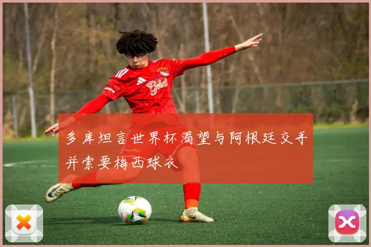 多库坦言世界杯渴望与阿根廷交手并索要梅西球衣