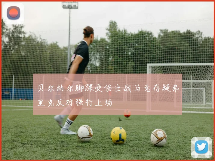 贝尔纳尔脚踝受伤出战马竞存疑弗里克反对强行上场