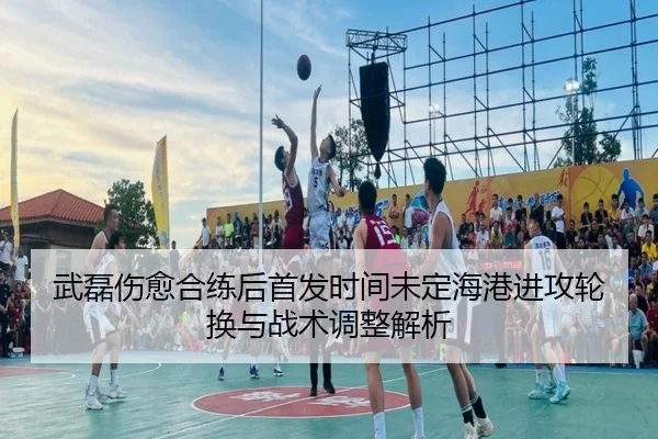 武磊伤愈合练后首发时间未定海港进攻轮换与战术调整解析